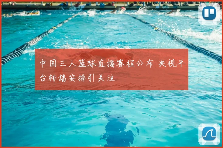 中国三人篮球直播赛程公布 央视平台转播安排引关注