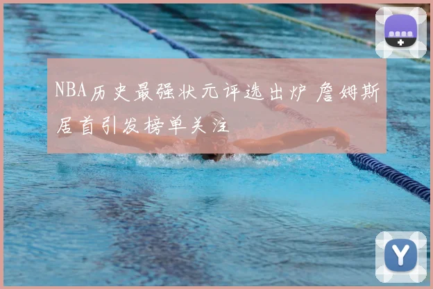 NBA历史最强状元评选出炉 詹姆斯居首引发榜单关注