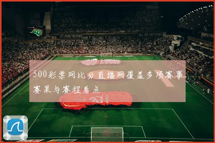 500彩票网比分直播网覆盖多项赛事赛果与赛程看点