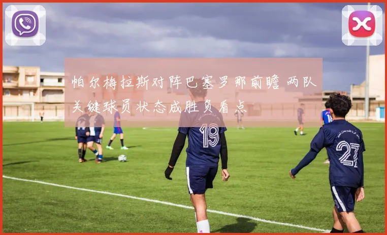 帕尔梅拉斯对阵巴塞罗那前瞻 两队关键球员状态成胜负看点