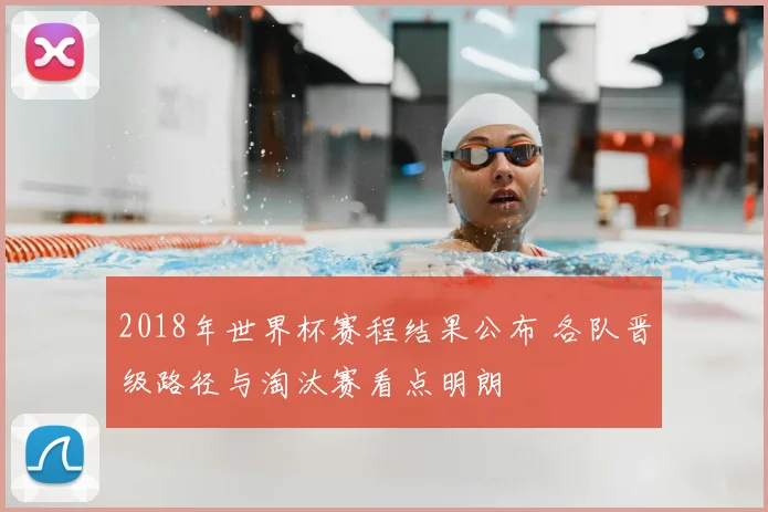 2018年世界杯赛程结果公布 各队晋级路径与淘汰赛看点明朗