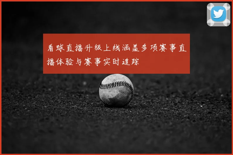 看球直播升级上线涵盖多项赛事直播体验与赛事实时追踪