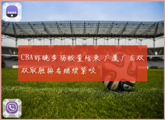CBA昨晚多场较量结束 广厦广东双双取胜排名继续紧咬