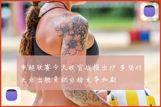 中超联赛今天收官战报出炉 多场对决分出胜负积分榜竞争加剧