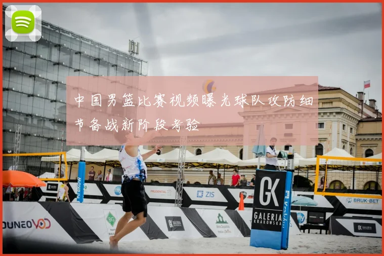 中国男篮比赛视频曝光球队攻防细节备战新阶段考验