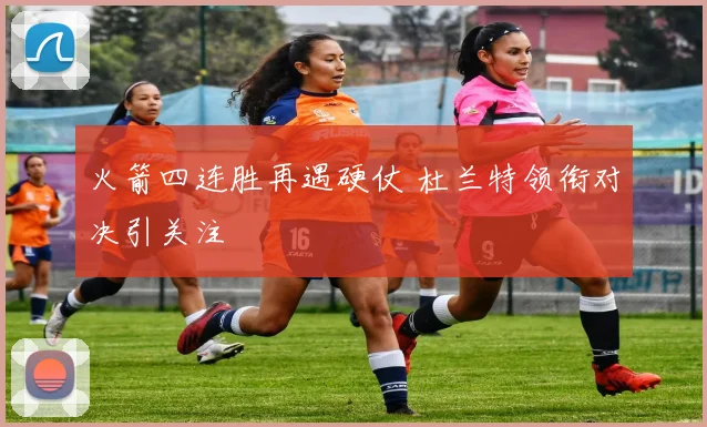 火箭四连胜再遇硬仗 杜兰特领衔对决引关注