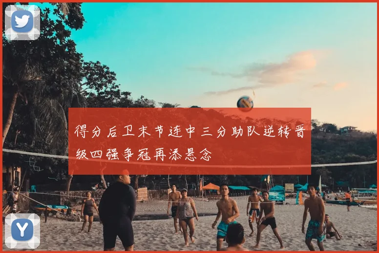 得分后卫末节连中三分助队逆转晋级四强争冠再添悬念