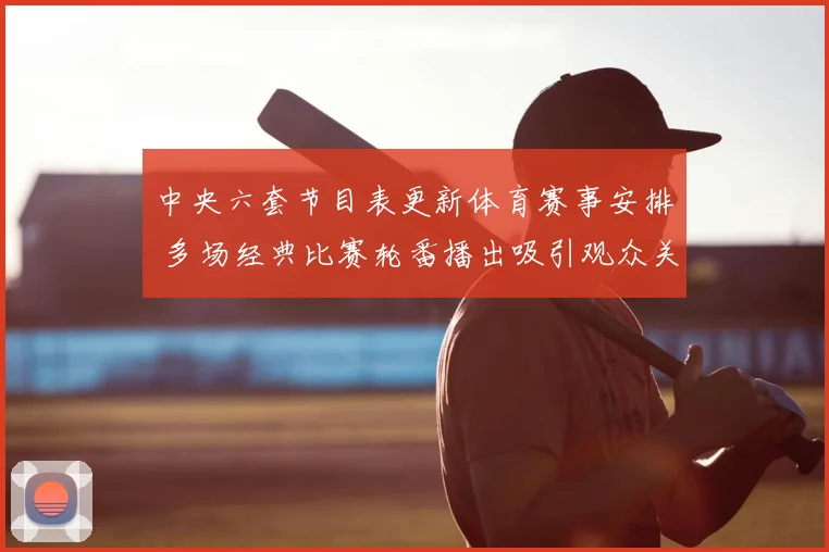 中央六套节目表更新体育赛事安排 多场经典比赛轮番播出吸引观众关注