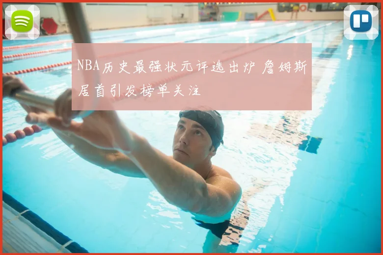 NBA历史最强状元评选出炉 詹姆斯居首引发榜单关注