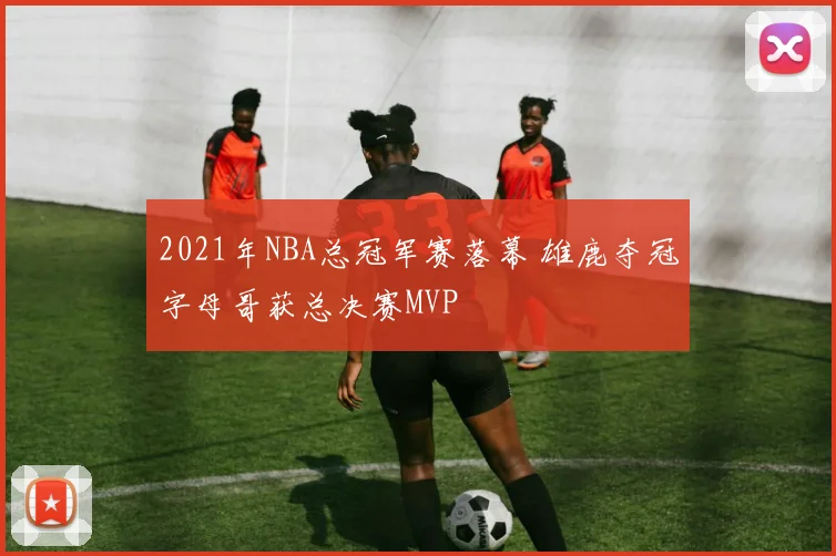 2021年NBA总冠军赛落幕 雄鹿夺冠字母哥获总决赛MVP
