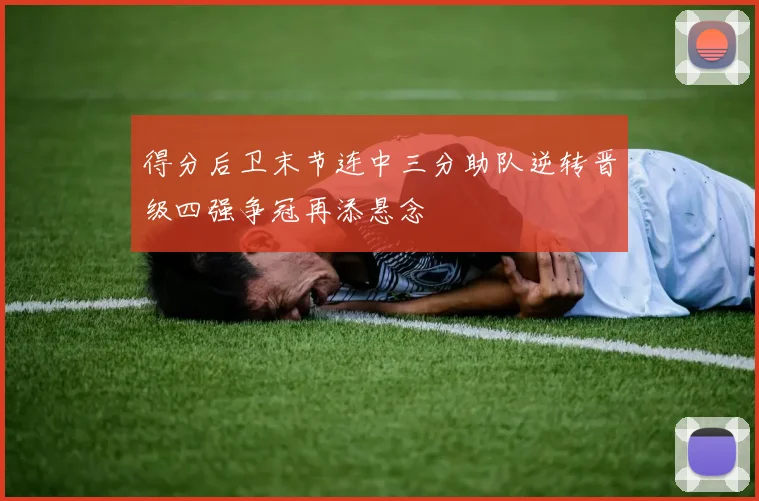 得分后卫末节连中三分助队逆转晋级四强争冠再添悬念