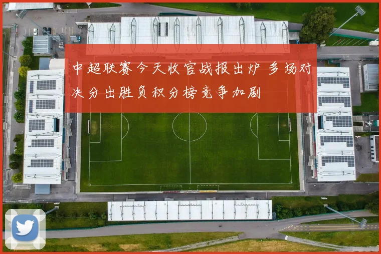 中超联赛今天收官战报出炉 多场对决分出胜负积分榜竞争加剧