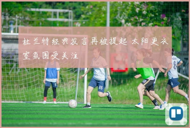 杜兰特经典发言再被提起 太阳更衣室氛围受关注