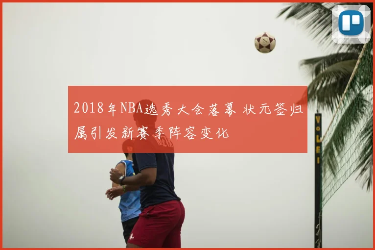 2018年NBA选秀大会落幕 状元签归属引发新赛季阵容变化