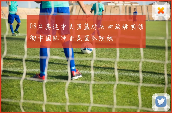 08年奥运中美男篮对决回放姚明领衔中国队冲击美国队防线