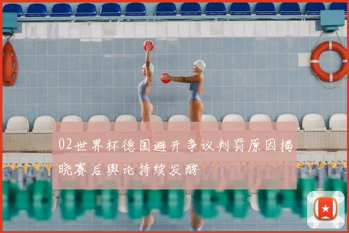 02世界杯德国避开争议判罚原因揭晓赛后舆论持续发酵