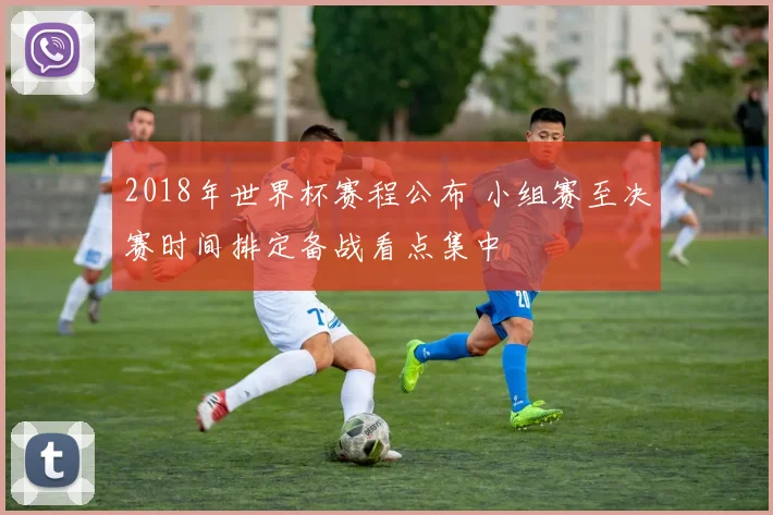 2018年世界杯赛程公布 小组赛至决赛时间排定备战看点集中