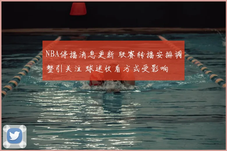 NBA停播消息更新 联赛转播安排调整引关注 球迷收看方式受影响
