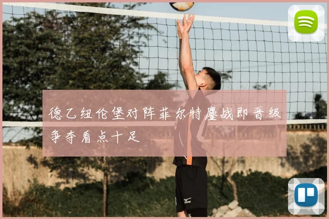 德乙纽伦堡对阵菲尔特鏖战即晋级争夺看点十足