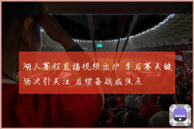 湖人赛程直播视频出炉 季后赛关键场次引关注 后续备战成焦点