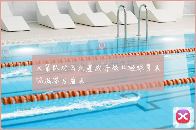 火箭队对马刺鏖战升级年轻球员表现成赛后看点