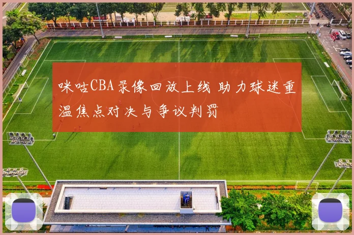 咪咕CBA录像回放上线 助力球迷重温焦点对决与争议判罚