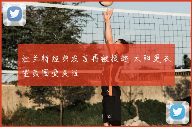 杜兰特经典发言再被提起 太阳更衣室氛围受关注