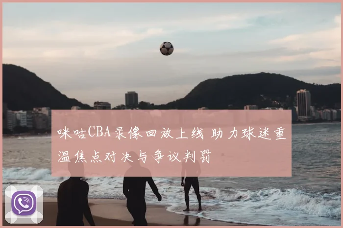 咪咕CBA录像回放上线 助力球迷重温焦点对决与争议判罚