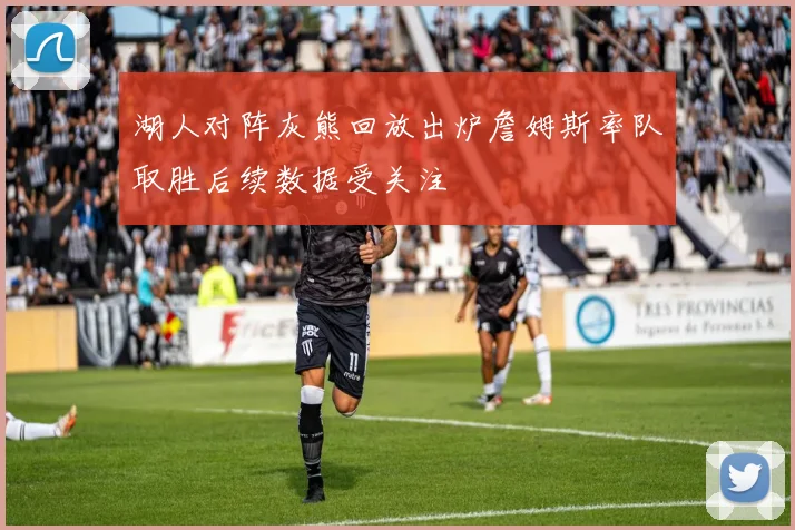 湖人对阵灰熊回放出炉詹姆斯率队取胜后续数据受关注
