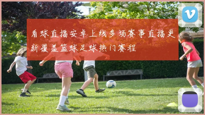 看球直播安卓上线多场赛事直播更新覆盖篮球足球热门赛程
