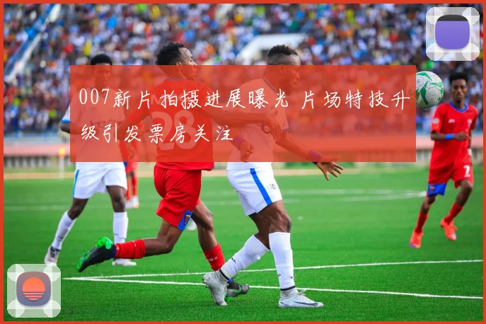007新片拍摄进展曝光 片场特技升级引发票房关注
