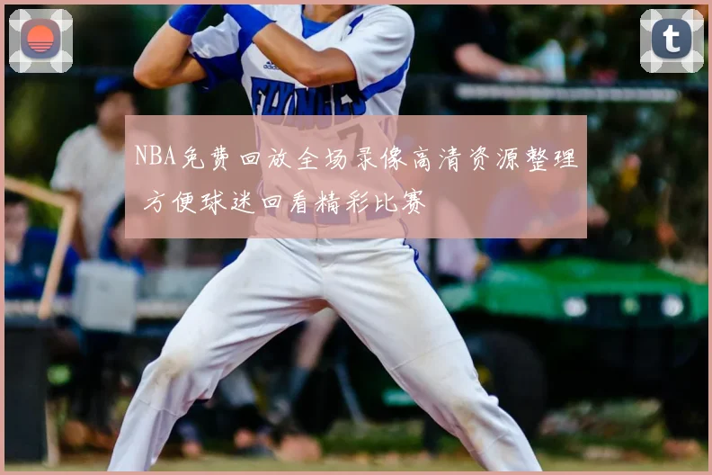 NBA免费回放全场录像高清资源整理 方便球迷回看精彩比赛