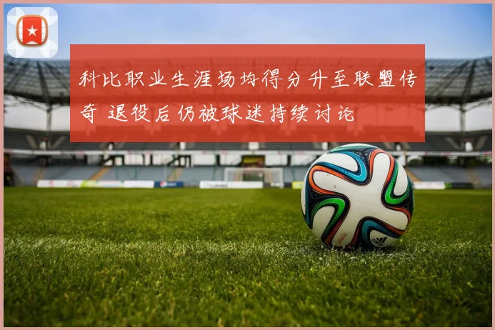 科比职业生涯场均得分升至联盟传奇 退役后仍被球迷持续讨论