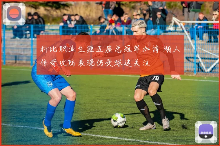 科比职业生涯五座总冠军加持 湖人传奇攻防表现仍受球迷关注