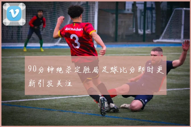 90分钟绝杀定胜局足球比分即时更新引发关注