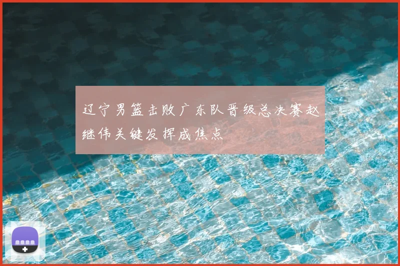 辽宁男篮击败广东队晋级总决赛赵继伟关键发挥成焦点