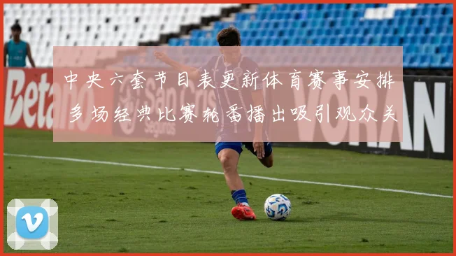 中央六套节目表更新体育赛事安排 多场经典比赛轮番播出吸引观众关注