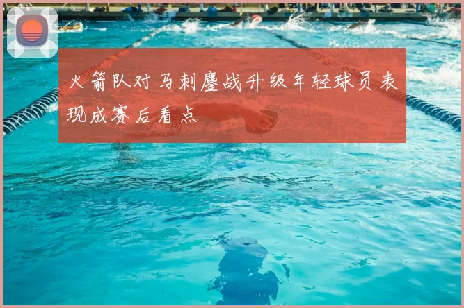 火箭队对马刺鏖战升级年轻球员表现成赛后看点