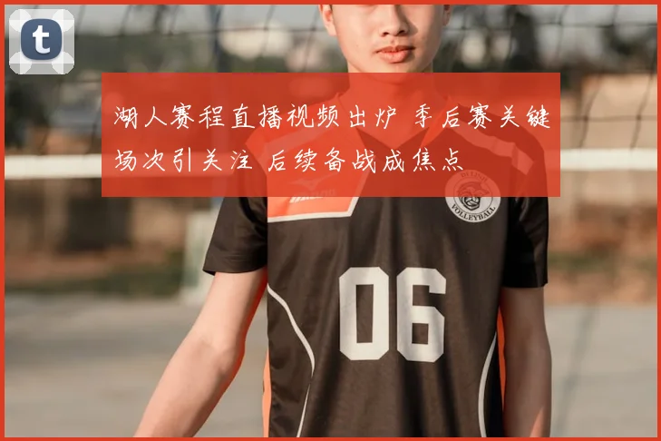 湖人赛程直播视频出炉 季后赛关键场次引关注 后续备战成焦点