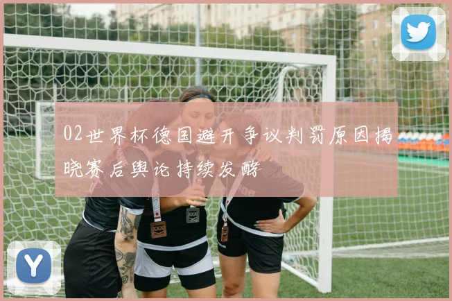 02世界杯德国避开争议判罚原因揭晓赛后舆论持续发酵