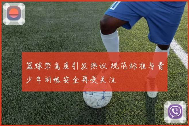 篮球架高度引发热议 规范标准与青少年训练安全再受关注
