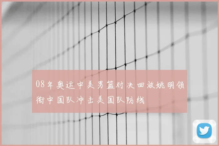 08年奥运中美男篮对决回放姚明领衔中国队冲击美国队防线