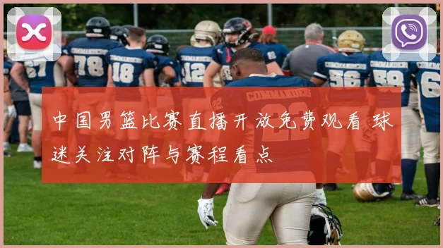 中国男篮比赛直播开放免费观看 球迷关注对阵与赛程看点