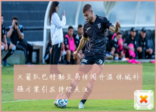 火箭队巴特勒交易传闻升温 休城补强方案引发持续关注