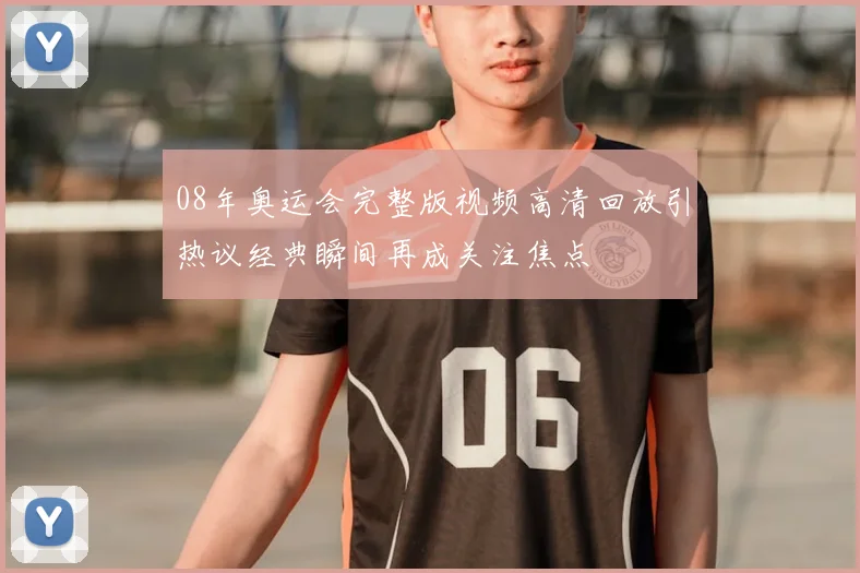08年奥运会完整版视频高清回放引热议经典瞬间再成关注焦点